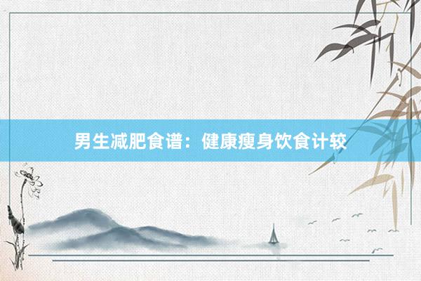 男生减肥食谱：健康瘦身饮食计较